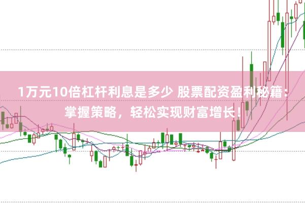 1万元10倍杠杆利息是多少 股票配资盈利秘籍：掌握策略，轻松实现财富增长！