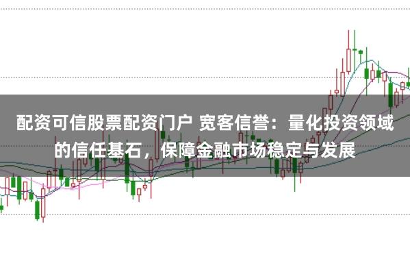 配资可信股票配资门户 宽客信誉：量化投资领域的信任基石，保障金融市场稳定与发展