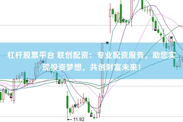 杠杆股票平台 联创配资：专业配资服务，助您实现投资梦想，共创财富未来！