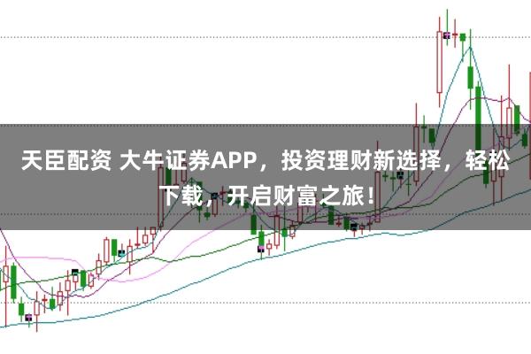 天臣配资 大牛证券APP，投资理财新选择，轻松下载，开启财富之旅！