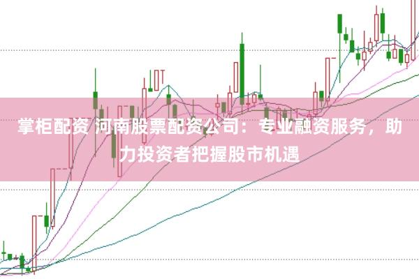 掌柜配资 河南股票配资公司：专业融资服务，助力投资者把握股市机遇