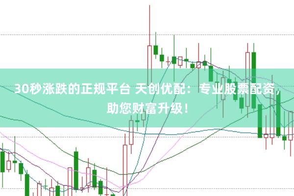 30秒涨跌的正规平台 天创优配：专业股票配资，助您财富升级！