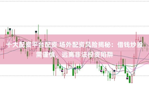 十大配资平台配资 场外配资风险揭秘：借钱炒股需谨慎，远离非法投资陷阱