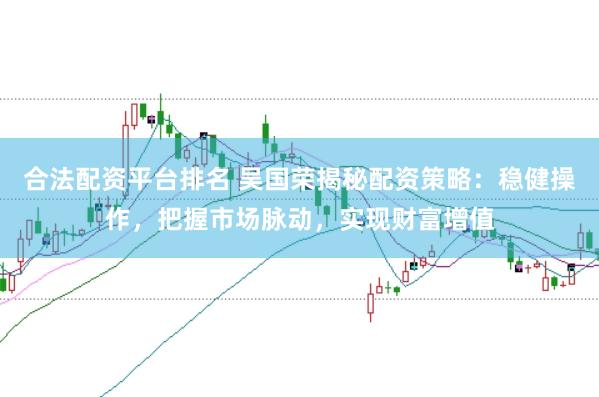 合法配资平台排名 吴国荣揭秘配资策略：稳健操作，把握市场脉动，实现财富增值