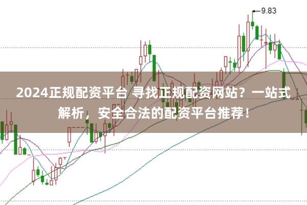 2024正规配资平台 寻找正规配资网站？一站式解析，安全合法的配资平台推荐！