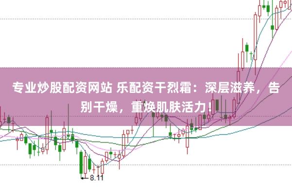 专业炒股配资网站 乐配资干烈霜：深层滋养，告别干燥，重焕肌肤活力！