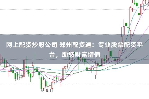 网上配资炒股公司 郑州配资通：专业股票配资平台，助您财富增值