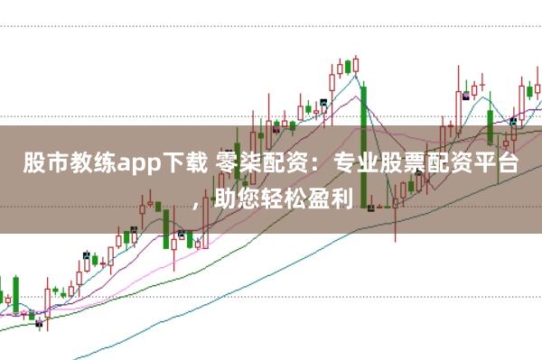 股市教练app下载 零柒配资：专业股票配资平台，助您轻松盈利