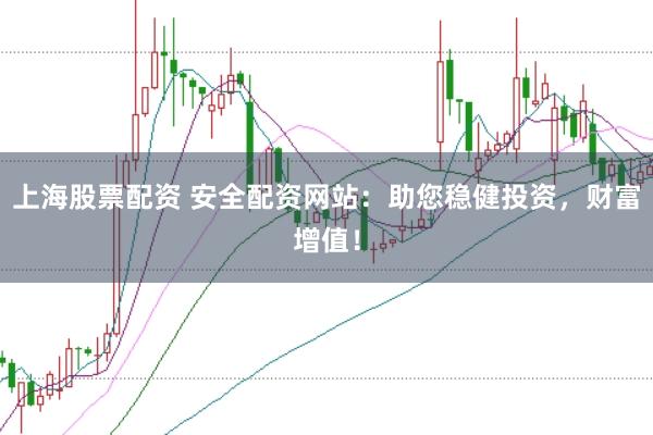 上海股票配资 安全配资网站：助您稳健投资，财富增值！