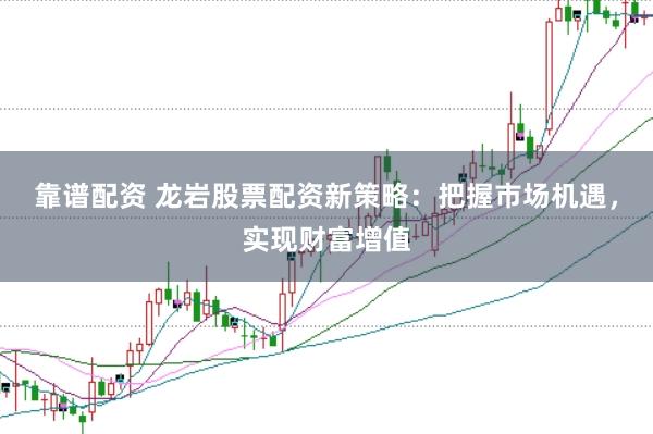 靠谱配资 龙岩股票配资新策略：把握市场机遇，实现财富增值
