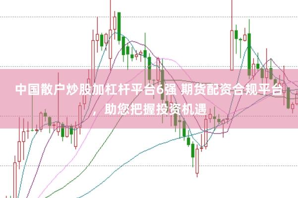 中国散户炒股加杠杆平台6强 期货配资合规平台，助您把握投资机遇