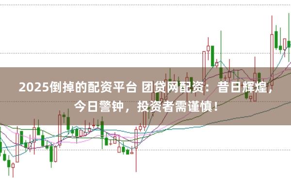2025倒掉的配资平台 团贷网配资：昔日辉煌，今日警钟，投资者需谨慎！