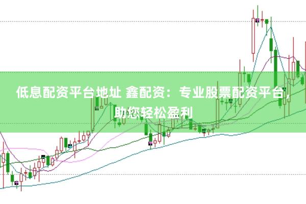低息配资平台地址 鑫配资：专业股票配资平台，助您轻松盈利