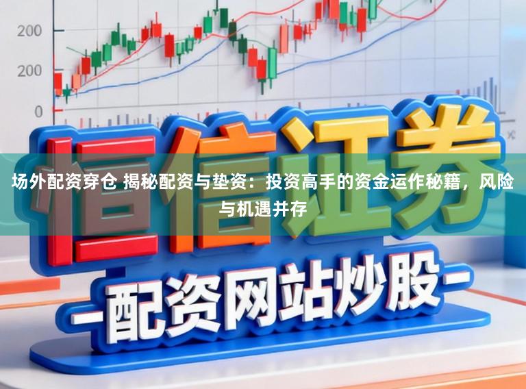 场外配资穿仓 揭秘配资与垫资：投资高手的资金运作秘籍，风险与机遇并存