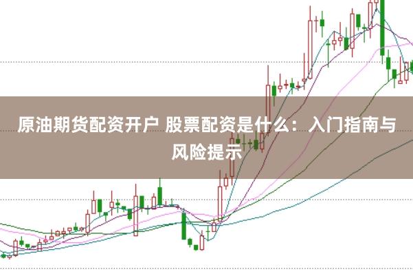 原油期货配资开户 股票配资是什么：入门指南与风险提示