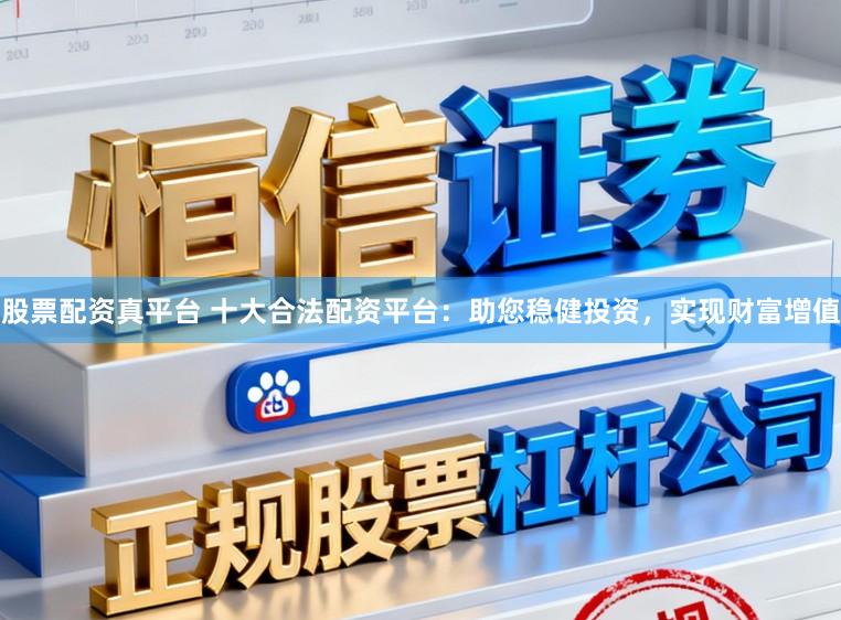 股票配资真平台 十大合法配资平台：助您稳健投资，实现财富增值