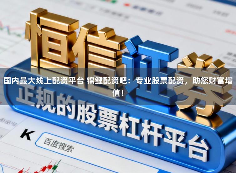 国内最大线上配资平台 锦鲤配资吧：专业股票配资，助您财富增值！