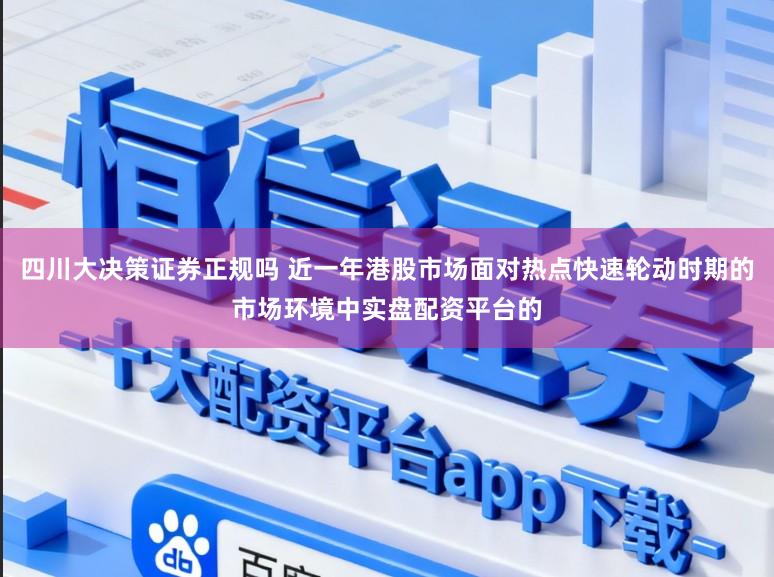 四川大决策证券正规吗 近一年港股市场面对热点快速轮动时期的市场环境中实盘配资平台的