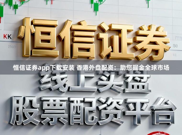 恒信证券app下载安装 香港外盘配资：助您掘金全球市场