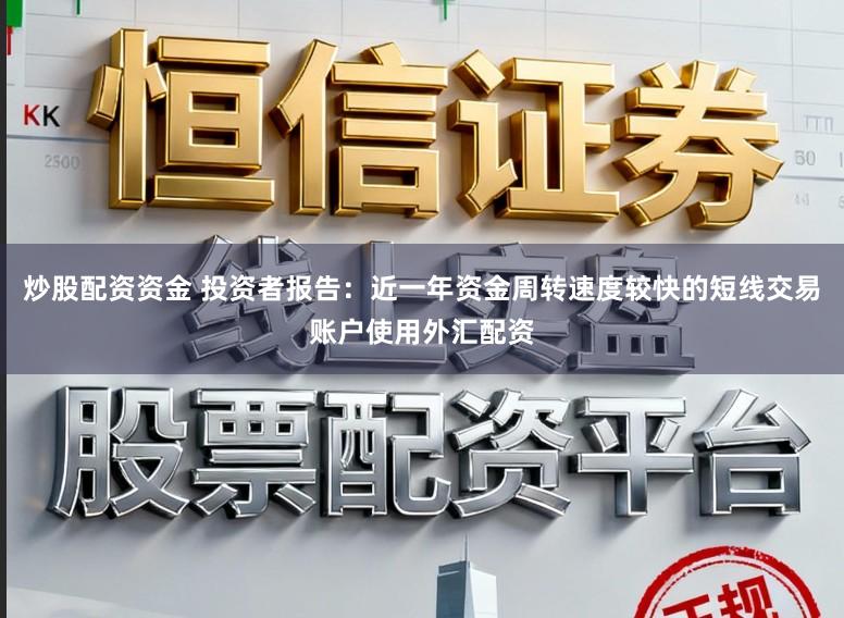 炒股配资资金 投资者报告：近一年资金周转速度较快的短线交易账户使用外汇配资