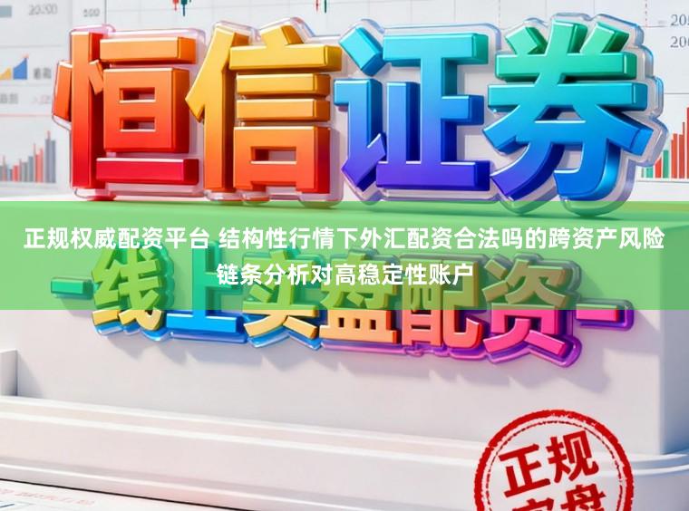 正规权威配资平台 结构性行情下外汇配资合法吗的跨资产风险链条分析对高稳定性账户