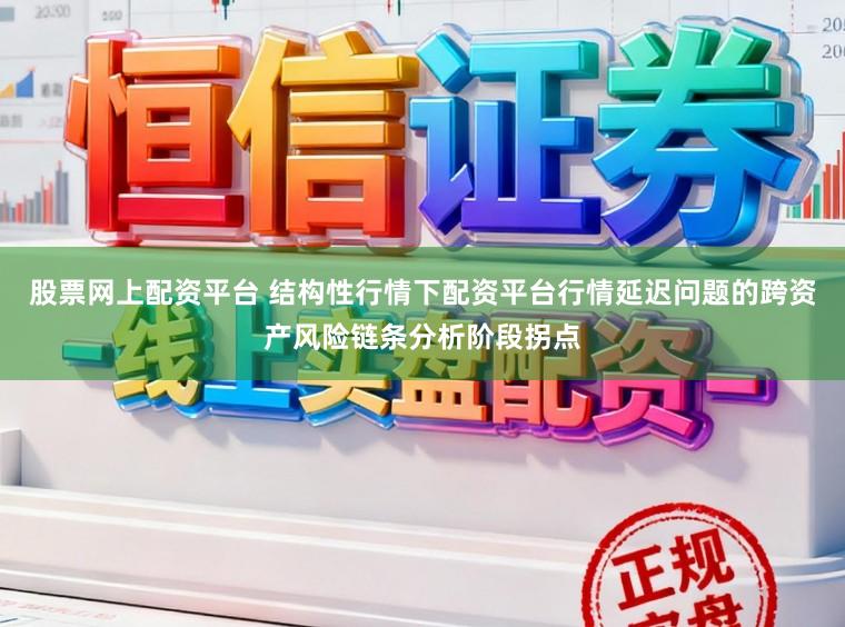 股票网上配资平台 结构性行情下配资平台行情延迟问题的跨资产风险链条分析阶段拐点