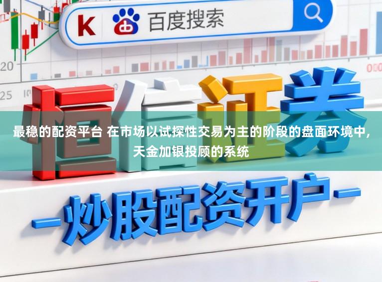 最稳的配资平台 在市场以试探性交易为主的阶段的盘面环境中,天金加银投顾的系统