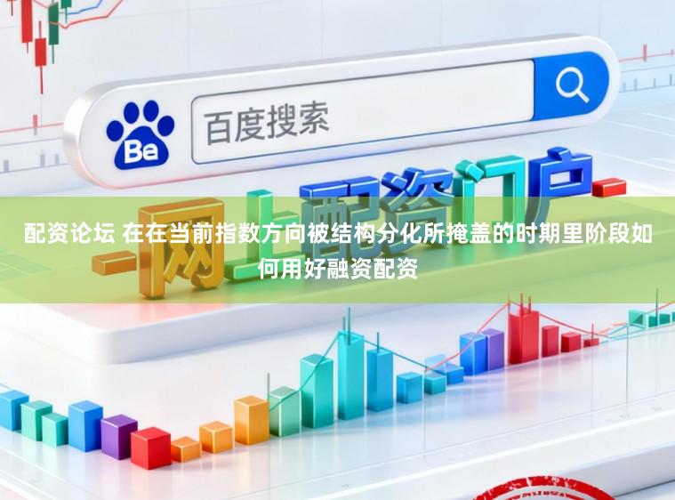 配资论坛 在在当前指数方向被结构分化所掩盖的时期里阶段如何用好融资配资