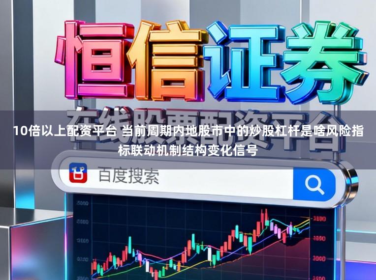 10倍以上配资平台 当前周期内地股市中的炒股杠杆是啥风险指标联动机制结构变化信号