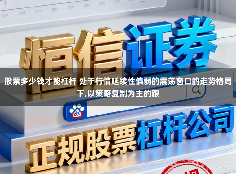 股票多少钱才能杠杆 处于行情延续性偏弱的震荡窗口的走势格局下,以策略复制为主的跟