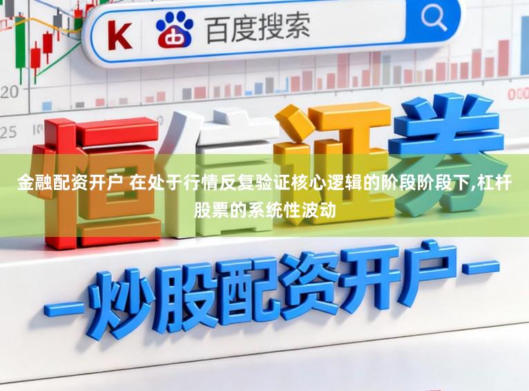 金融配资开户 在处于行情反复验证核心逻辑的阶段阶段下,杠杆股票的系统性波动