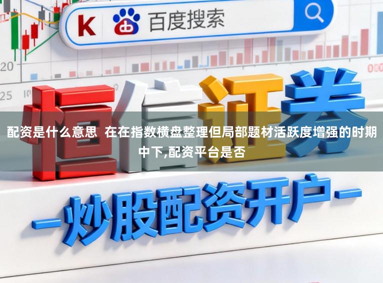 配资是什么意思  在在指数横盘整理但局部题材活跃度增强的时期中下,配资平台是否