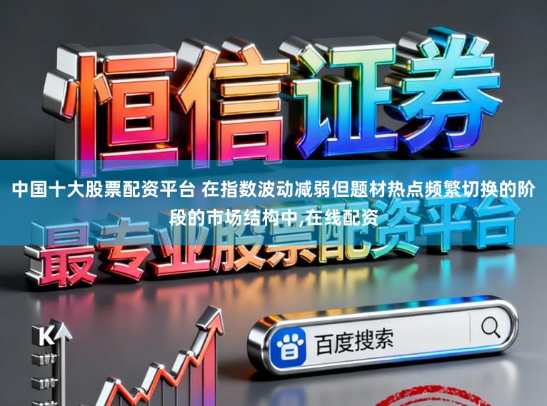 中国十大股票配资平台 在指数波动减弱但题材热点频繁切换的阶段的市场结构中,在线配资