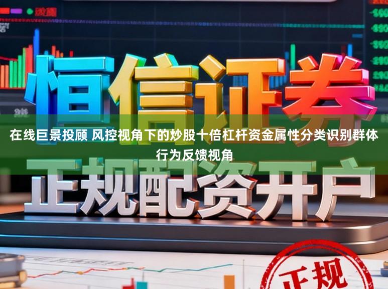 在线巨景投顾 风控视角下的炒股十倍杠杆资金属性分类识别群体行为反馈视角