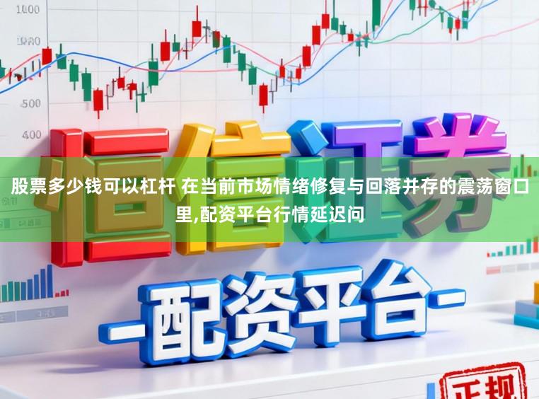 股票多少钱可以杠杆 在当前市场情绪修复与回落并存的震荡窗口里,配资平台行情延迟问
