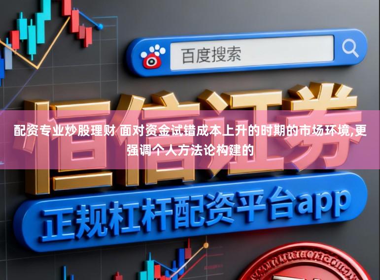 配资专业炒股理财 面对资金试错成本上升的时期的市场环境,更强调个人方法论构建的