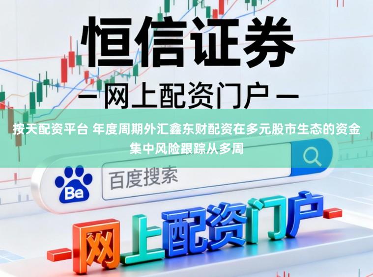 按天配资平台 年度周期外汇鑫东财配资在多元股市生态的资金集中风险跟踪从多周