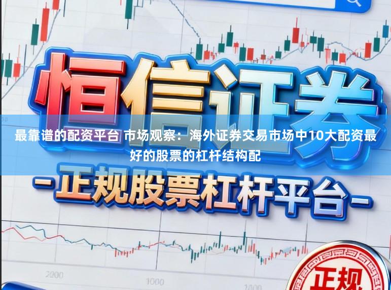 最靠谱的配资平台 市场观察：海外证券交易市场中10大配资最好的股票的杠杆结构配