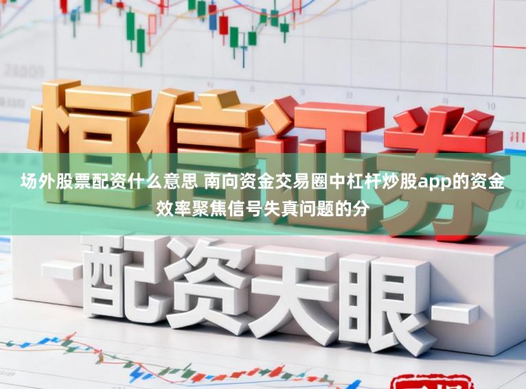 场外股票配资什么意思 南向资金交易圈中杠杆炒股app的资金效率聚焦信号失真问题的分