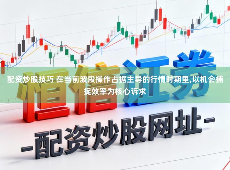 配资炒股技巧 在当前波段操作占据主导的行情时期里,以机会捕捉效率为核心诉求