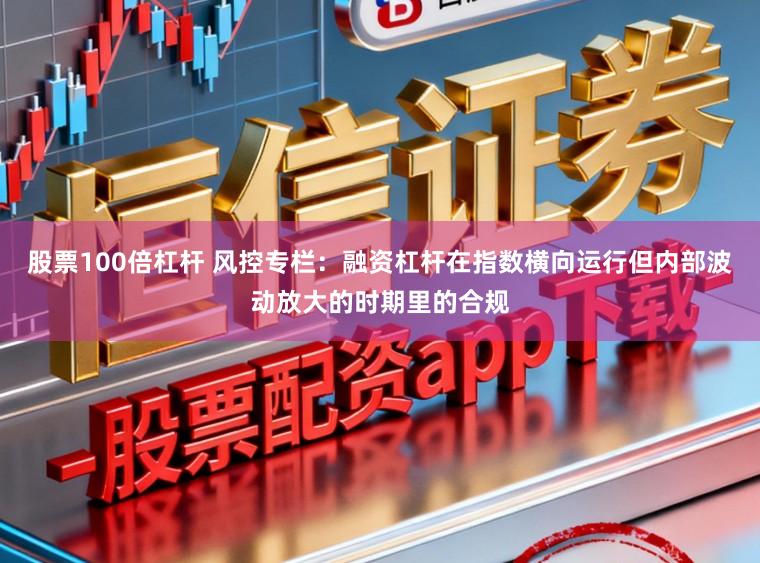 股票100倍杠杆 风控专栏：融资杠杆在指数横向运行但内部波动放大的时期里的合规