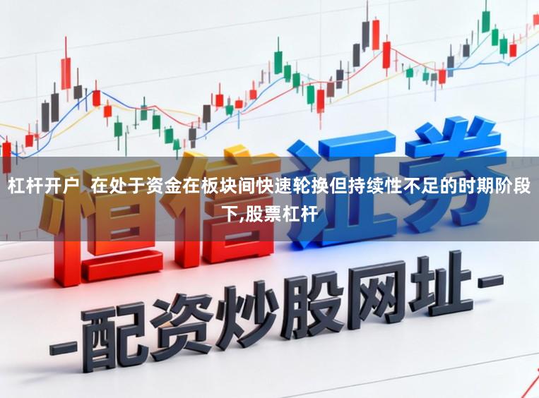 杠杆开户  在处于资金在板块间快速轮换但持续性不足的时期阶段下,股票杠杆