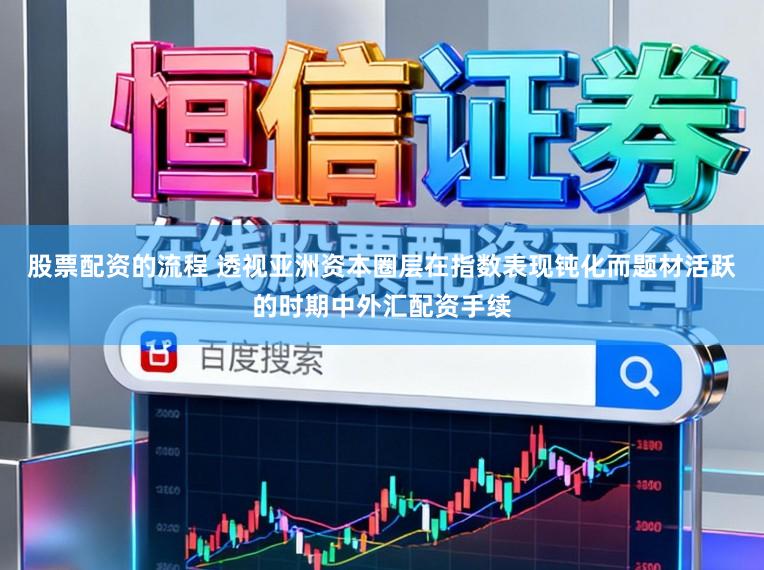 股票配资的流程 透视亚洲资本圈层在指数表现钝化而题材活跃的时期中外汇配资手续