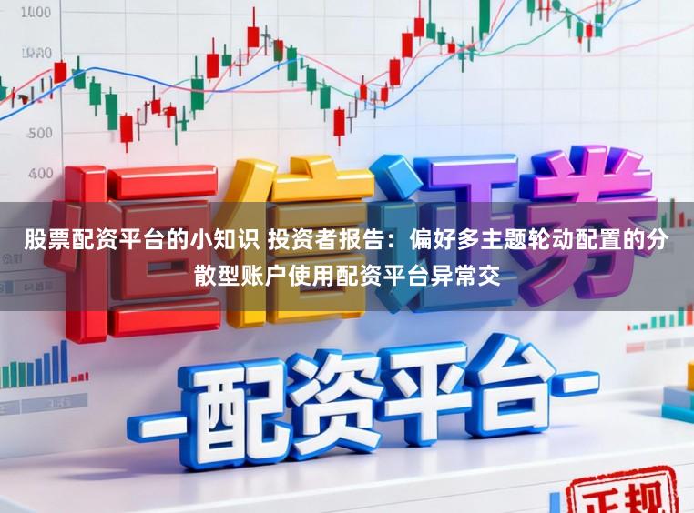 股票配资平台的小知识 投资者报告：偏好多主题轮动配置的分散型账户使用配资平台异常交