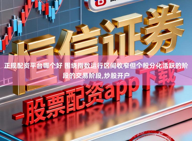 正规配资平台哪个好 围绕指数运行区间收窄但个股分化活跃的阶段的交易阶段,炒股开户