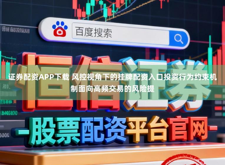 证券配资APP下载 风控视角下的挂牌配资入口投资行为约束机制面向高频交易的风险提