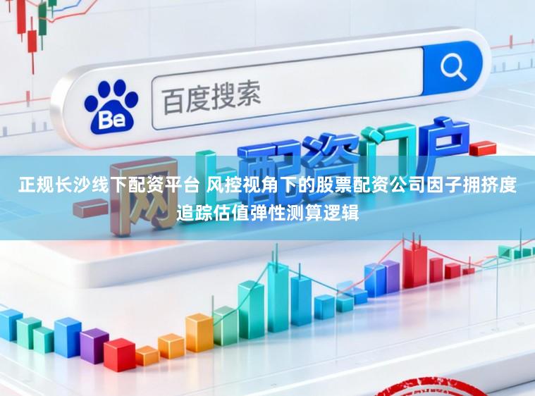 正规长沙线下配资平台 风控视角下的股票配资公司因子拥挤度追踪估值弹性测算逻辑