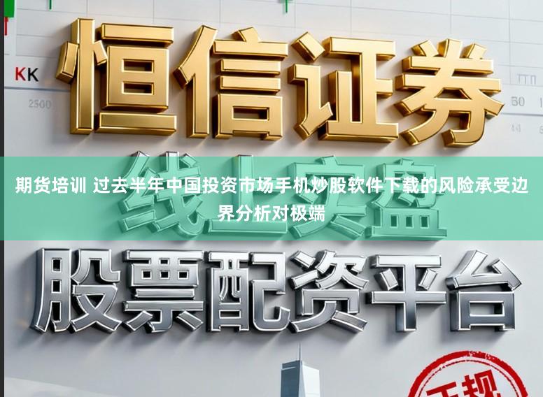 期货培训 过去半年中国投资市场手机炒股软件下载的风险承受边界分析对极端