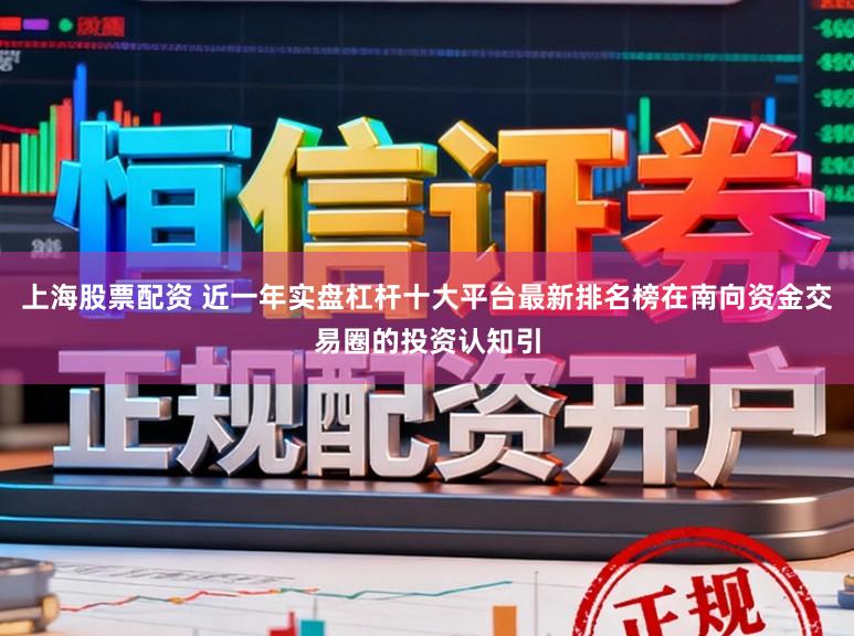 上海股票配资 近一年实盘杠杆十大平台最新排名榜在南向资金交易圈的投资认知引