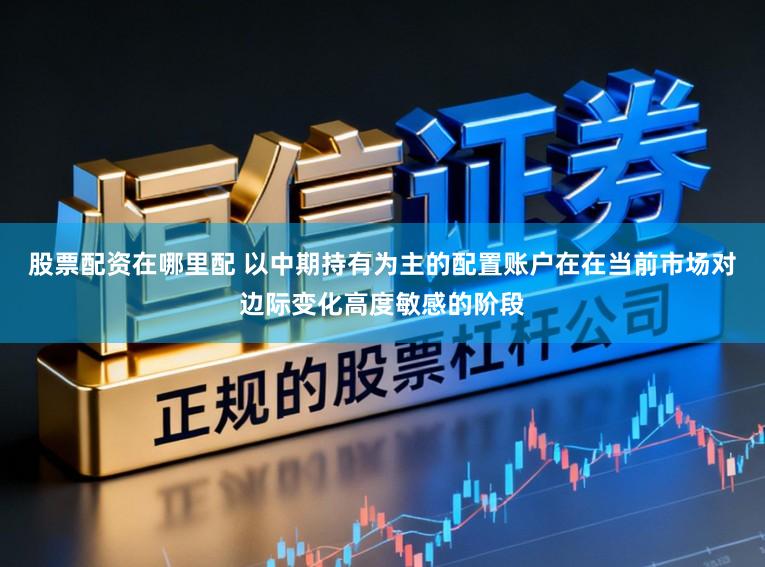 股票配资在哪里配 以中期持有为主的配置账户在在当前市场对边际变化高度敏感的阶段